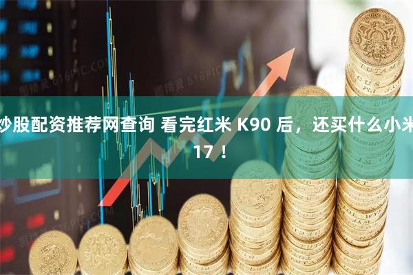 炒股配资推荐网查询 看完红米 K90 后，还买什么小米 17 ！