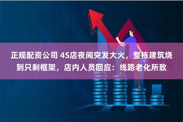 正规配资公司 4S店夜间突发大火，整栋建筑烧到只剩框架，店内人员回应：线路老化所致