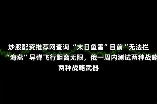 炒股配资推荐网查询 “末日鱼雷”目前“无法拦截”，“海燕”导弹飞行距离无限，俄一周内测试两种战略武器