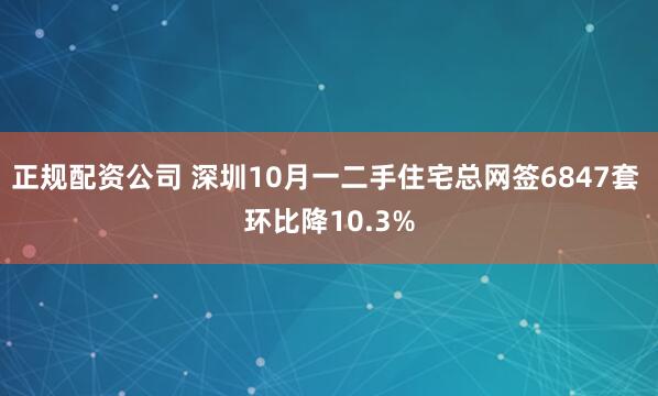 正规配资公司 深圳10月一二手住宅总网签6847套 环比降10.3%
