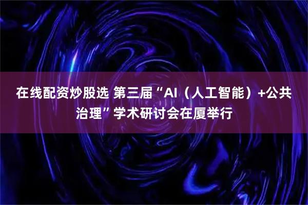 在线配资炒股选 第三届“AI（人工智能）+公共治理”学术研讨会在厦举行