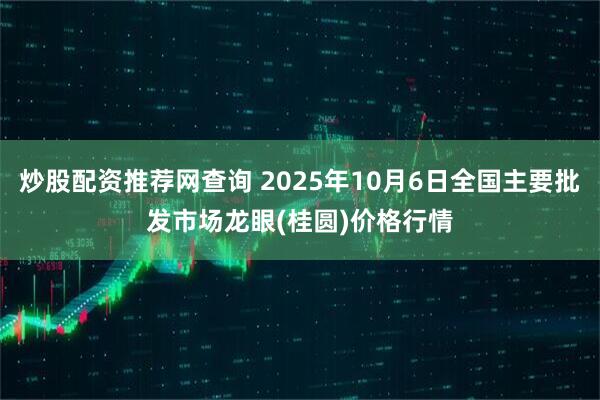 炒股配资推荐网查询 2025年10月6日全国主要批发市场龙眼(桂圆)价格行情