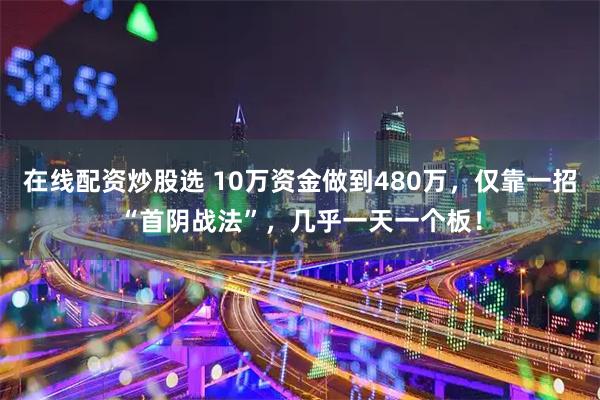 在线配资炒股选 10万资金做到480万，仅靠一招“首阴战法”，几乎一天一个板！