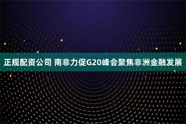 正规配资公司 南非力促G20峰会聚焦非洲金融发展