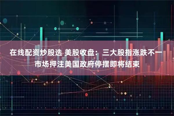 在线配资炒股选 美股收盘：三大股指涨跌不一 市场押注美国政府停摆即将结束