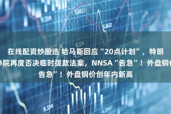 在线配资炒股选 哈马斯回应“20点计划”，特朗普表态！美参院再度否决临时拨款法案，NNSA“告急”！外盘铜价创年内新高