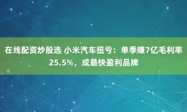 在线配资炒股选 小米汽车扭亏：单季赚7亿毛利率25.5%，成最快盈利品牌