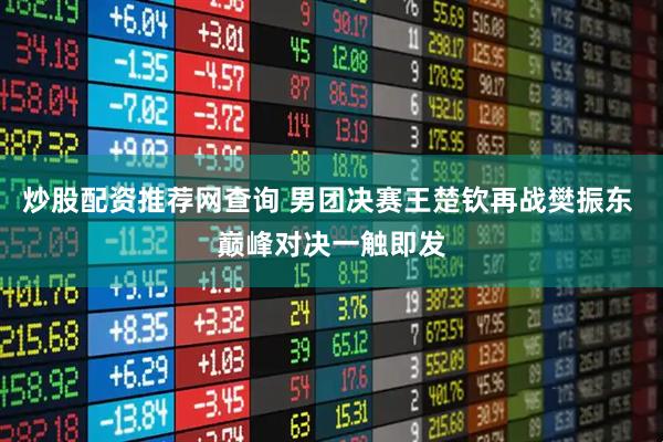 炒股配资推荐网查询 男团决赛王楚钦再战樊振东 巅峰对决一触即发