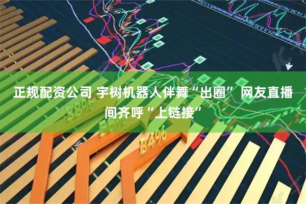 正规配资公司 宇树机器人伴舞“出圈” 网友直播间齐呼“上链接”
