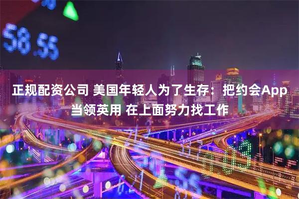 正规配资公司 美国年轻人为了生存：把约会App当领英用 在上面努力找工作
