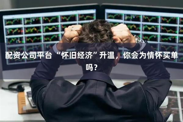 配资公司平台 “怀旧经济”升温，你会为情怀买单吗？