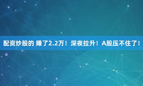 配资炒股的 赚了2.2万！深夜拉升！A股压不住了！