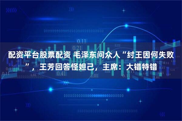 配资平台股票配资 毛泽东问众人“纣王因何失败”，王芳回答怪妲己，主席：大错特错