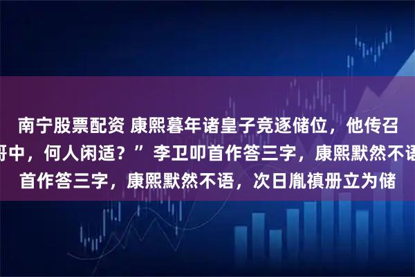 南宁股票配资 康熙暮年诸皇子竞逐储位，他传召李卫，询之：“诸阿哥中，何人闲适？” 李卫叩首作答三字，康熙默然不语，次日胤禛册立为储
