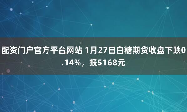 配资门户官方平台网站 1月27日白糖期货收盘下跌0.14%，报5168元