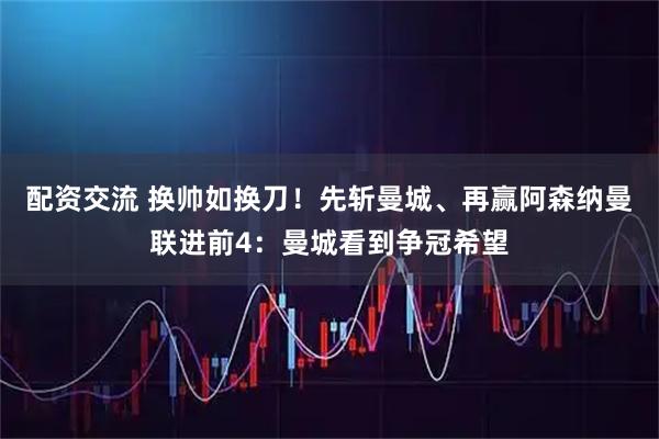 配资交流 换帅如换刀！先斩曼城、再赢阿森纳曼联进前4：曼城看到争冠希望