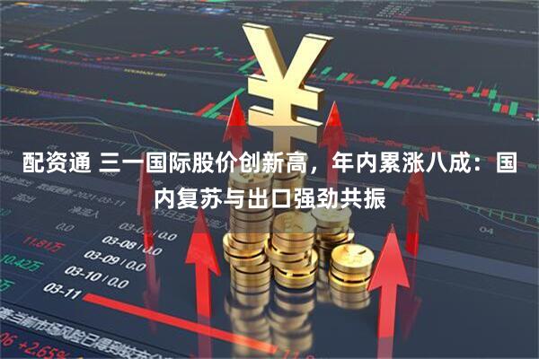 配资通 三一国际股价创新高，年内累涨八成：国内复苏与出口强劲共振