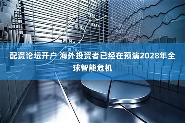 配资论坛开户 海外投资者已经在预演2028年全球智能危机