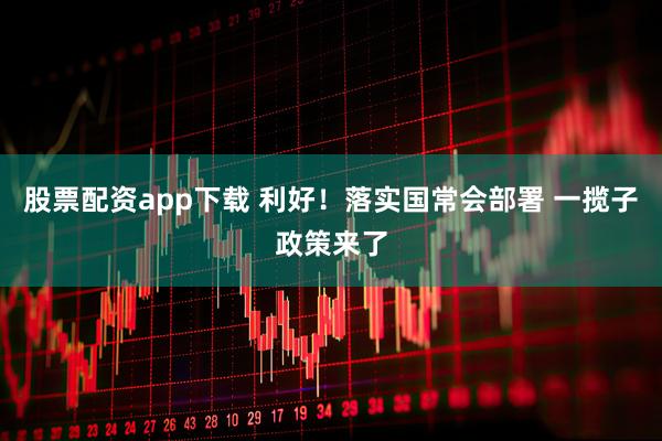 股票配资app下载 利好！落实国常会部署 一揽子政策来了