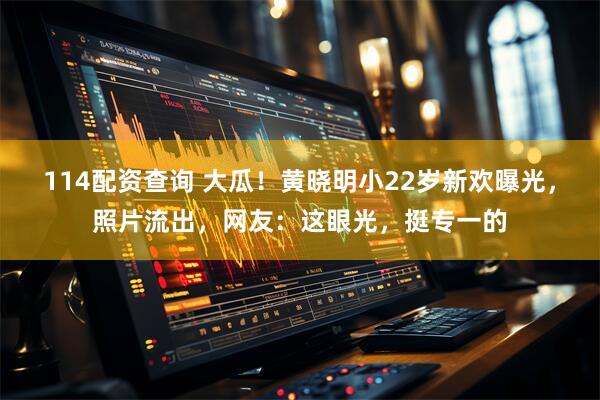 114配资查询 大瓜！黄晓明小22岁新欢曝光，照片流出，网友：这眼光，挺专一的