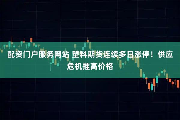 配资门户服务网站 塑料期货连续多日涨停！供应危机推高价格