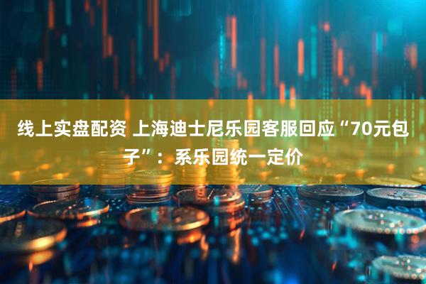 线上实盘配资 上海迪士尼乐园客服回应“70元包子”：系乐园统一定价