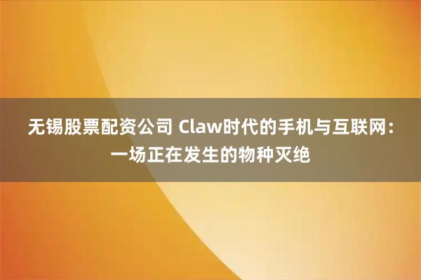 无锡股票配资公司 Claw时代的手机与互联网：一场正在发生的物种灭绝
