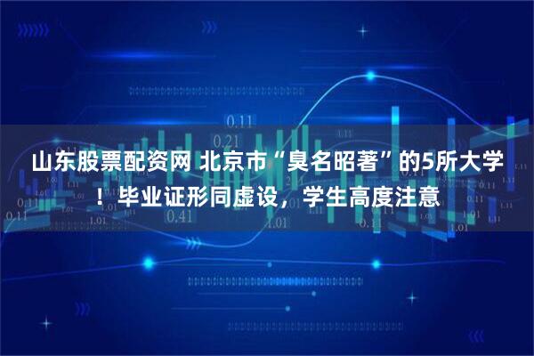 山东股票配资网 北京市“臭名昭著”的5所大学！毕业证形同虚设，学生高度注意