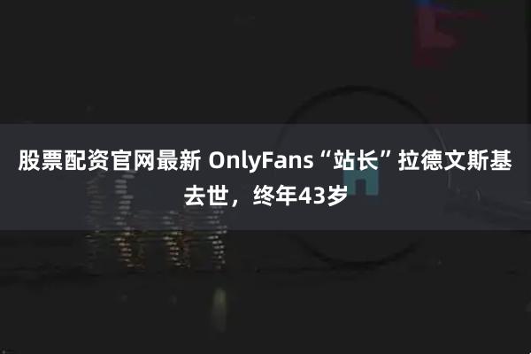 股票配资官网最新 OnlyFans“站长”拉德文斯基去世，终年43岁